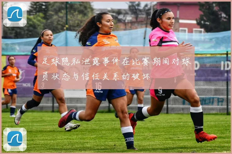 足球隐私泄露事件在比赛期间对球员状态与信任关系的破坏