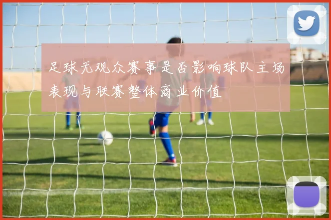 足球无观众赛事是否影响球队主场表现与联赛整体商业价值