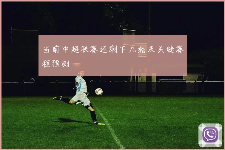 当前中超联赛还剩下几轮及关键赛程预测