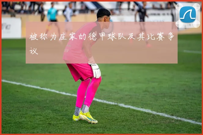 被称为庄家的德甲球队及其比赛争议