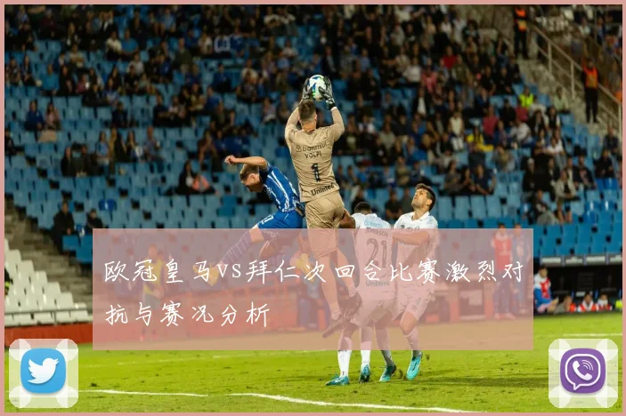 欧冠皇马vs拜仁次回合比赛激烈对抗与赛况分析