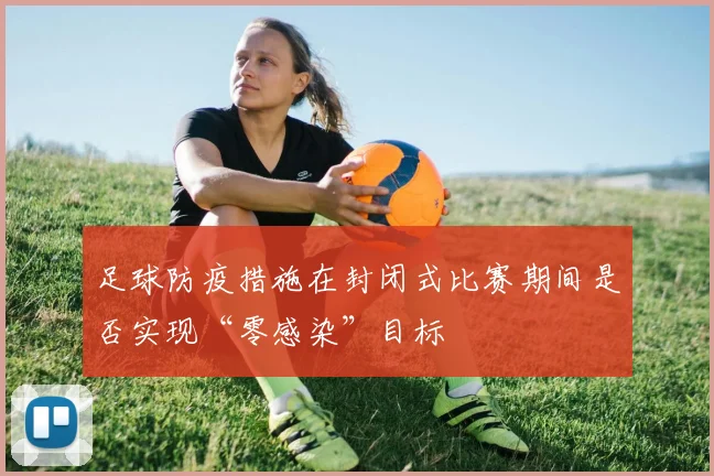 足球防疫措施在封闭式比赛期间是否实现“零感染”目标
