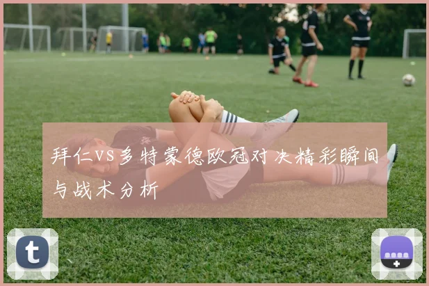 拜仁vs多特蒙德欧冠对决精彩瞬间与战术分析