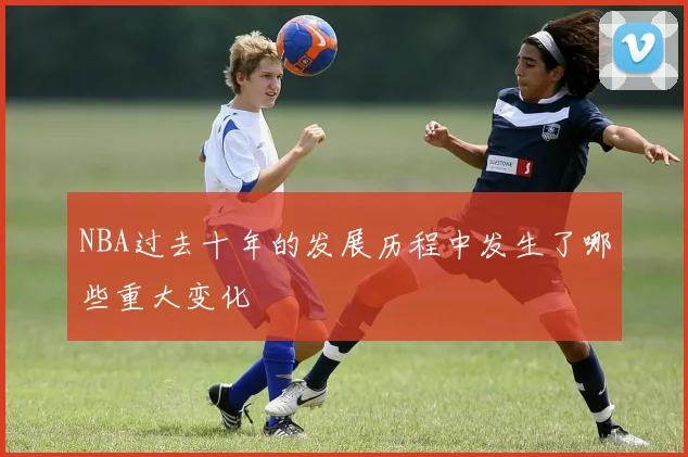 NBA过去十年的发展历程中发生了哪些重大变化