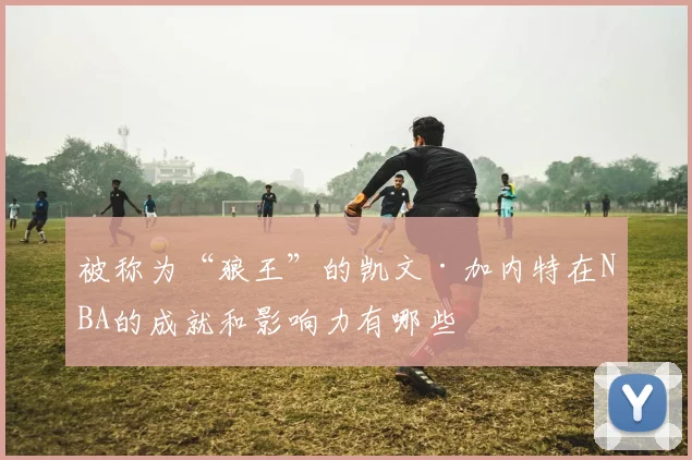 被称为“狼王”的凯文·加内特在NBA的成就和影响力有哪些